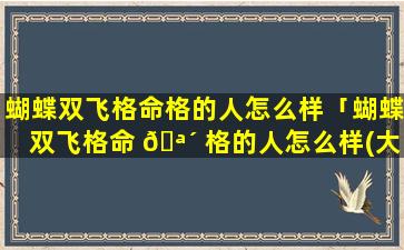 蝴蝶双飞格命格的人怎么样「蝴蝶双飞格命 🪴 格的人怎么样(大富大贵八字必须清纯)男命」